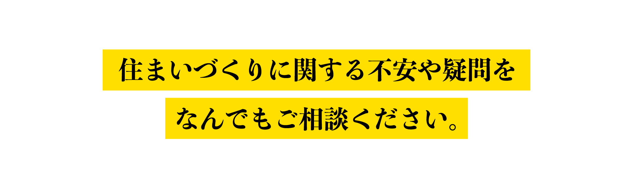 住まいづくりに関する不安や疑問をなんでもご相談ください。